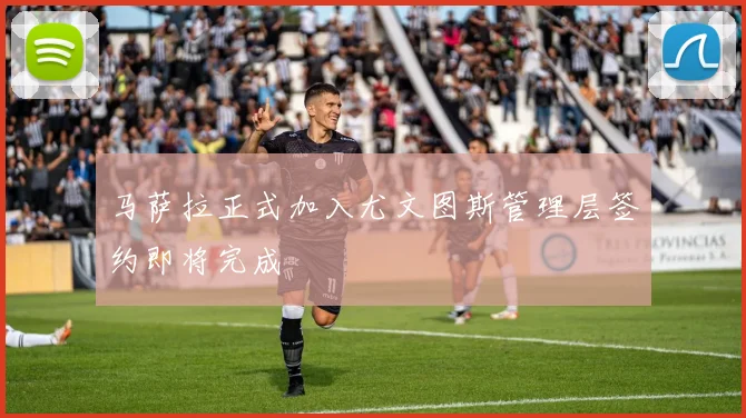 马萨拉正式加入尤文图斯管理层签约即将完成