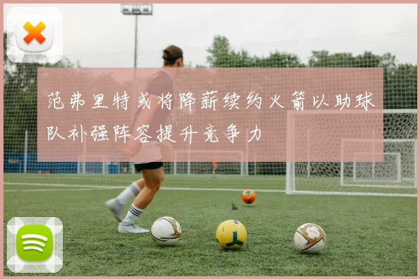 范弗里特或将降薪续约火箭以助球队补强阵容提升竞争力