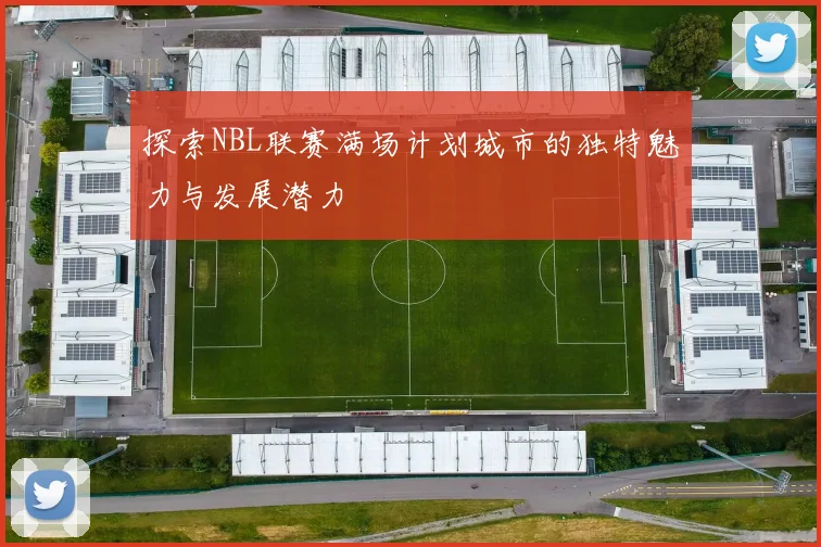 探索NBL联赛满场计划城市的独特魅力与发展潜力