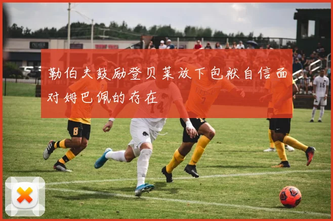 勒伯夫鼓励登贝莱放下包袱自信面对姆巴佩的存在