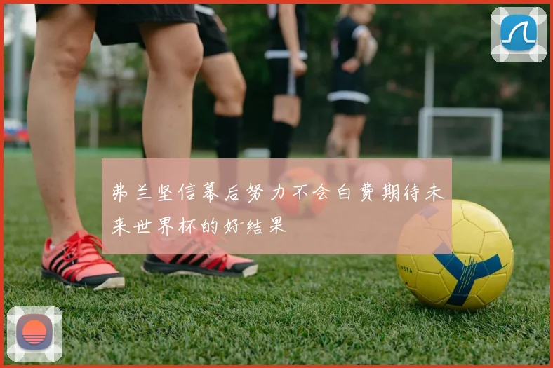 弗兰坚信幕后努力不会白费期待未来世界杯的好结果