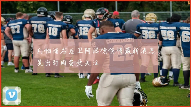 利物浦右后卫阿诺德伤情最新消息复出时间备受关注