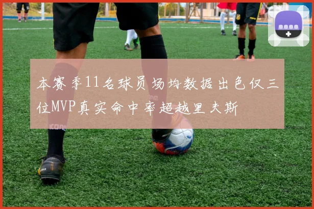 本赛季11名球员场均数据出色仅三位MVP真实命中率超越里夫斯