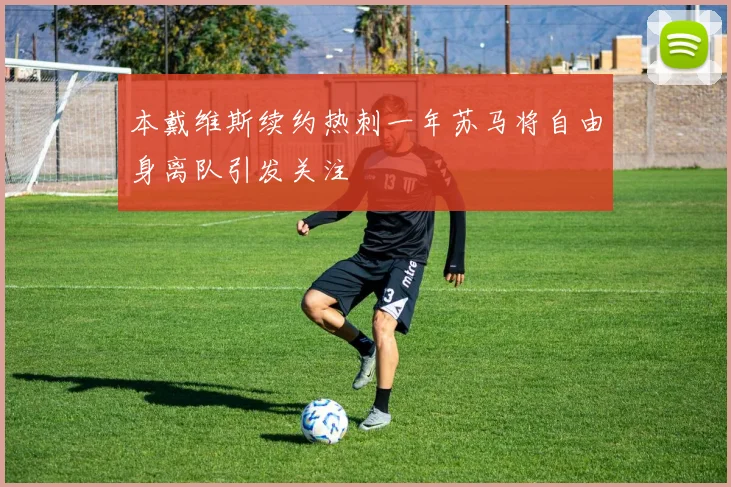 本戴维斯续约热刺一年苏马将自由身离队引发关注