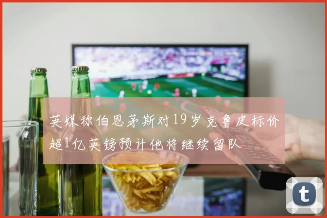英媒称伯恩茅斯对19岁克鲁皮标价超1亿英镑预计他将继续留队