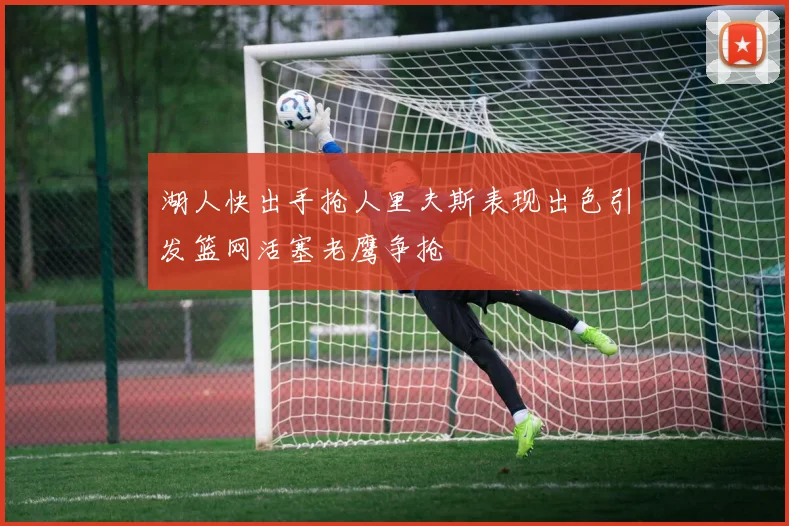 湖人快出手抢人里夫斯表现出色引发篮网活塞老鹰争抢