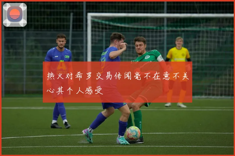 热火对希罗交易传闻毫不在意不关心其个人感受