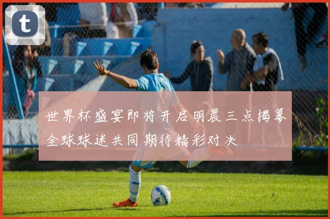 世界杯盛宴即将开启明晨三点揭幕全球球迷共同期待精彩对决