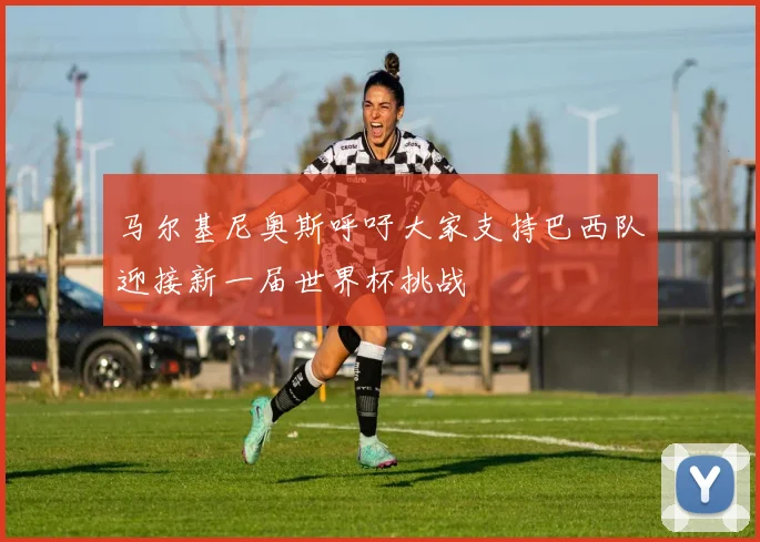 马尔基尼奥斯呼吁大家支持巴西队迎接新一届世界杯挑战
