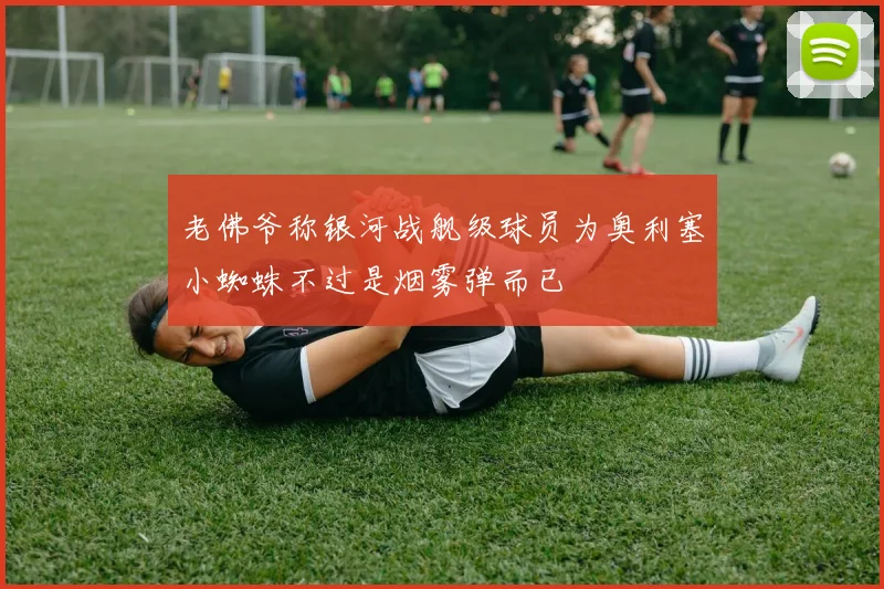 老佛爷称银河战舰级球员为奥利塞小蜘蛛不过是烟雾弹而已