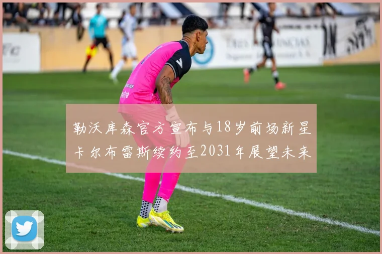 勒沃库森官方宣布与18岁前场新星卡尔布雷斯续约至2031年展望未来