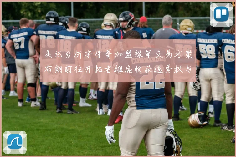 美记分析字母哥加盟绿军交易方案布朗前往开拓者雄鹿收获选秀权与年轻球员