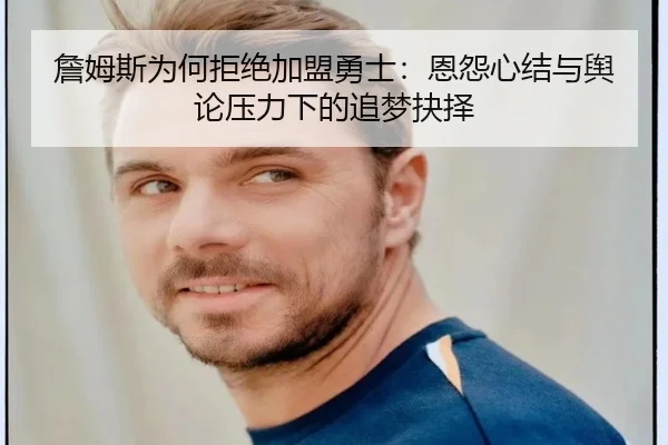 詹姆斯为何拒绝加盟勇士：恩怨心结与舆论压力下的追梦抉择